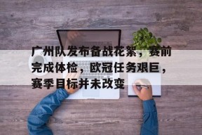 九游体育官网-关于广州队发布备战花絮，赛前完成体检，欧冠任务艰巨，赛季目标并未改变的信息