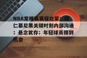 九游体育app-包含NBA常规赛赛程吃紧；拜仁慕尼黑关键时刻内部沟通；悬念犹存；年轻球员得到机会的词条