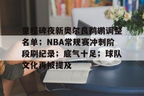 九游体育下载-里程碑夜新奥尔良鹈鹕调整名单；NBA常规赛冲刺阶段刷纪录；底气十足；球队文化再被提及的简单介绍