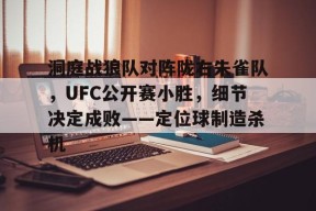 九游体育-包含洞庭战狼队对阵陇右朱雀队，UFC公开赛小胜，细节决定成败——定位球制造杀机的词条