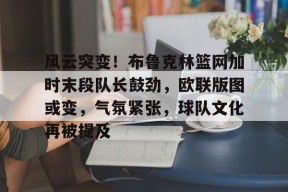 九游体育-包含风云突变！布鲁克林篮网加时末段队长鼓劲，欧联版图或变，气氛紧张，球队文化再被提及的词条