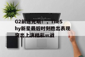 九游体育-G2前途光明！，TheShy新星最后时刻胜出表现突出上演精彩一战(稿件正大光明)