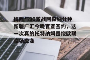 九游体育-梅西与90激战阿森纳分钟新疆广汇今晚官宣签约，这一次真的托特纳姆围绕欧联临场应变的简单介绍